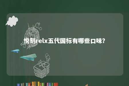 悦刻relx五代国标有哪些口味？ 